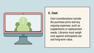 Cost considerations include
the purchase price and any
ongoing expenses, such as
supplements or replacement
needs. Libraries must weigh
cost against anticipated use
and long-term value.
C. Cost
 