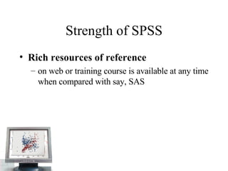 Strength of SPSS Rich resources of reference  on web or training course is available at any time when compared with say, SAS  