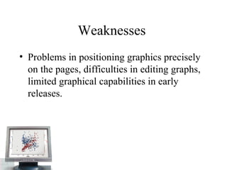 Weaknesses  Problems in positioning graphics precisely on the pages, difficulties in editing graphs, limited graphical capabilities in early releases.  