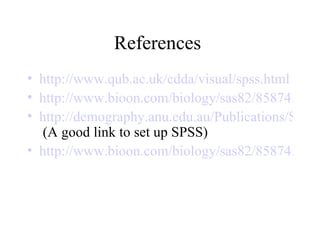 References  http://www.qub.ac.uk/cdda/visual/spss.html   http://www.bioon.com/biology/sas82/85874.shtml http://demography.anu.edu.au/Publications/SDA-course-notes/secc.htm  (A good link to set up SPSS)  http://www.bioon.com/biology/sas82/85874.shtml   