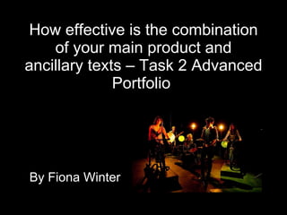 How effective is the combination of your main product and ancillary texts – Task 2 Advanced Portfolio   By Fiona Winter  