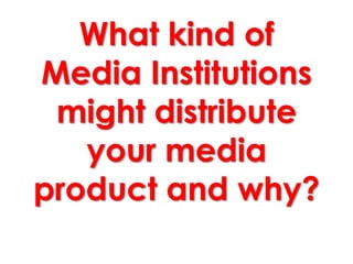 What kind of
Media Institutions
 might distribute
   your media
product and why?
 