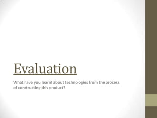Evaluation
What have you learnt about technologies from the process
of constructing this product?
 