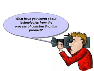 What have you learnt about
   technologies from the
process of constructing this
         product?
 