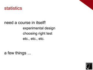 statistics


need a course in itself!
             experimental design
             choosing right test
             etc., etc., etc.


a few things ...
 