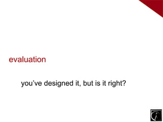 evaluation

   you’ve designed it, but is it right?
 