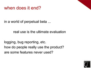 when does it end?

in a world of perpetual beta ...

      real use is the ultimate evaluation

logging, bug reporting, etc.
how do people really use the product?
are some features never used?
 