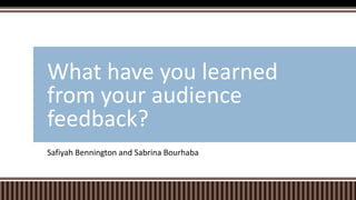 Safiyah Bennington and Sabrina Bourhaba
What have you learned
from your audience
feedback?
 