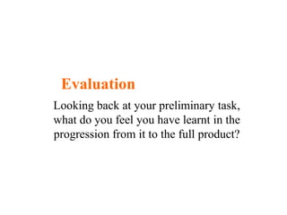 Evaluation  Looking back at your preliminary task, what do you feel you have learnt in the progression from it to the full product?  