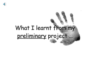 What I learnt from my  preliminary  project … 