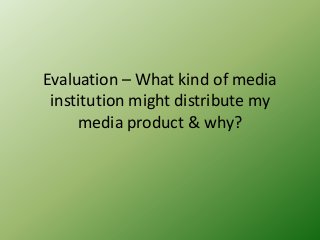 Evaluation – What kind of media
 institution might distribute my
     media product & why?
 