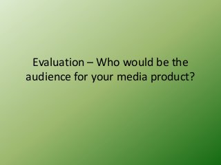 Evaluation – Who would be the
audience for your media product?
 