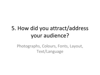 5. How did you attract/address
your audience?
Photographs, Colours, Fonts, Layout,
Text/Language
 