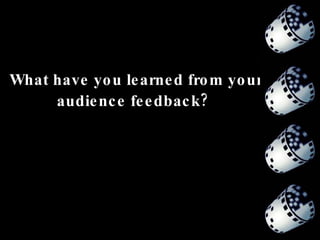 What have you learned from your audience feedback?   