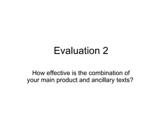 Evaluation 2 How effective is the combination of your main product and ancillary texts?  