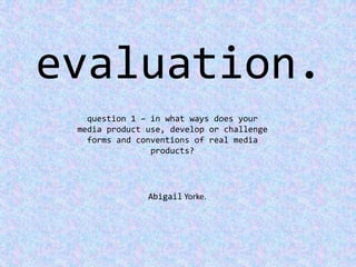 evaluation. question 1 – in what ways does your media product use, develop or challenge forms and conventions of real media products? Abigail Yorke. 