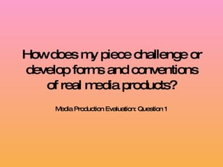 How does my piece challenge or develop forms and conventions of real media products? Media Production Evaluation: Question 1 