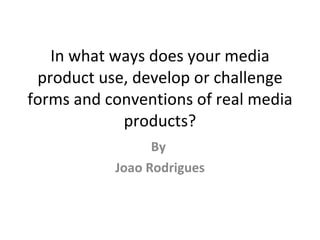 In what ways does your media product use, develop or challenge forms and conventions of real media products? By  Joao Rodrigues 