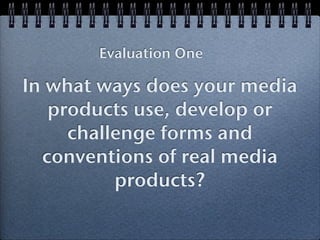 Evaluation One

In what ways does your media
   products use, develop or
     challenge forms and
  conventions of real media
          products?
 