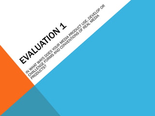 EVALUATION 1 IN WHAT WAYS DOES YOUR MEDIA PRODUCT USE, DEVELOP OR CHALLENGE FORMS AND CONVENTIONS OF REAL MEDIA PRODUCTS?  