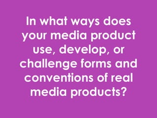 In what ways does
your media product
  use, develop, or
challenge forms and
 conventions of real
  media products?
 