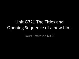Unit G321 The Titles and
Opening Sequence of a new film.
        Laura Jeffreson 6058
 