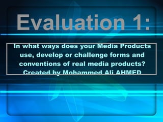 In what ways does your Media Products use, develop or challenge forms and conventions of real media products? Created by Mohammed Ali AHMED Evaluation 1: 