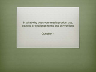 In what why does your media product use,
develop or challenge forms and conventions

               Question 1
 