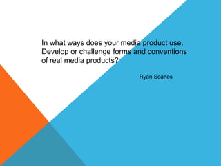 In what ways does your media product use,
Develop or challenge forms and conventions
of real media products?

                            Ryan Soanes
 