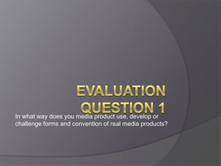 In what way does you media product use, develop or
challenge forms and convention of real media products?
 