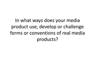 In what ways does your media
 product use, develop or challenge
forms or conventions of real media
            products?
 