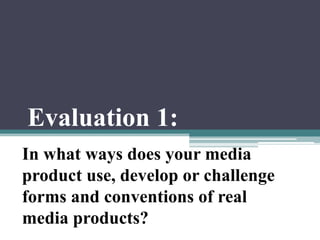 Evaluation 1:
In what ways does your media
product use, develop or challenge
forms and conventions of real
media products?
 