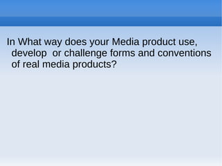 In What way does your Media product use,
 develop or challenge forms and conventions
 of real media products?
 