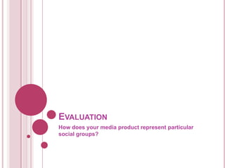 EVALUATION
How does your media product represent particular
social groups?
 