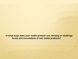 In what ways does your media product use, develop or challenge
      forms and conventions of real media products?
 