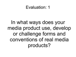 Evaluation: 1


 In what ways does your
media product use, develop
  or challenge forms and
 conventions of real media
         products?
 