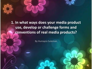 1. In what ways does your media product
   use, develop or challenge forms and
   conventions of real media products?

             By Humayra Suleman
 