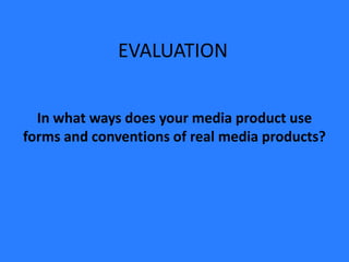 EVALUATION


  In what ways does your media product use
forms and conventions of real media products?
 
