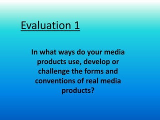 Evaluation 1

  In what ways do your media
    products use, develop or
    challenge the forms and
   conventions of real media
           products?
 