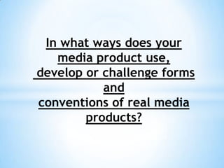 In what ways does your
   media product use,
develop or challenge forms
           and
conventions of real media
        products?
 