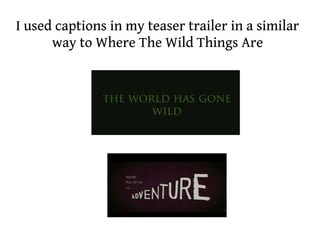 I used captions in my teaser trailer in a similar
      way to Where The Wild Things Are
 