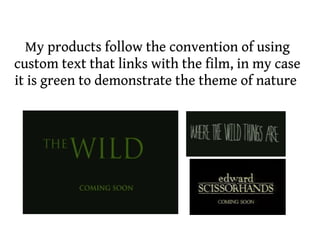 My products follow the convention of using
custom text that links with the film, in my case
it is green to demonstrate the theme of nature




                                    
 