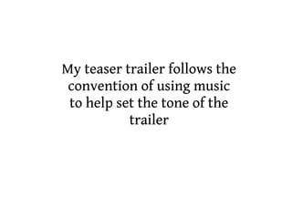 My teaser trailer follows the
 convention of using music
 to help set the tone of the
           trailer
 