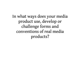 In what ways does your media
   product use, develop or
    challenge forms and
  conventions of real media
         products?
 