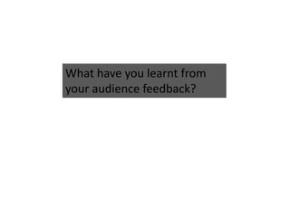 What have you learnt from
your audience feedback?
 