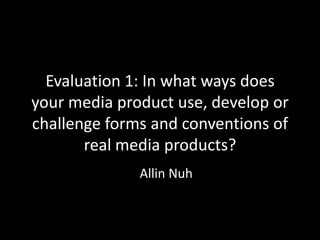 Evaluation 1: In what ways does
your media product use, develop or
challenge forms and conventions of
       real media products?
              Allin Nuh
 