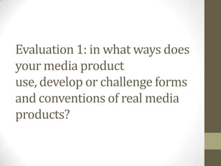 Evaluation 1: in what ways does
your media product
use, develop or challenge forms
and conventions of real media
products?
 