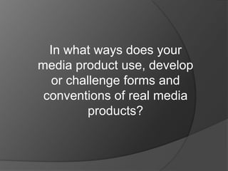 In what ways does your
media product use, develop
  or challenge forms and
 conventions of real media
         products?
 