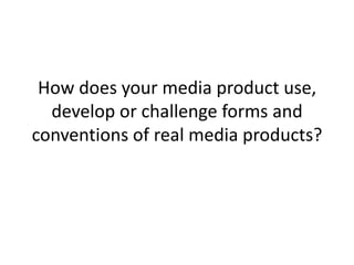 How does your media product use,
develop or challenge forms and
conventions of real media products?
 