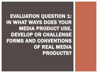 EVALUATION QUESTION 1:
IN WHAT WAYS DOES YOUR
MEDIA PRODUCT USE,
DEVELOP OR CHALLENGE
FORMS AND CONVENTIONS
OF REAL MEDIA
PRODUCTS?
 